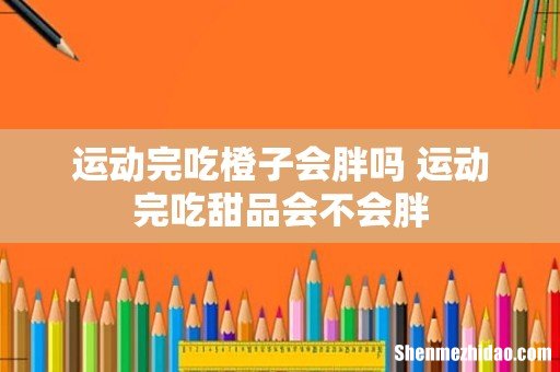 运动完吃橙子会胖吗 运动完吃甜品会不会胖