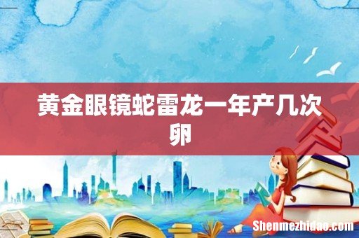 黄金眼镜蛇雷龙一年产几次卵