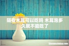 隔夜木耳可以吃吗 木耳泡多久就不能吃了