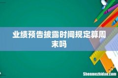 业绩预告披露时间规定算周末吗