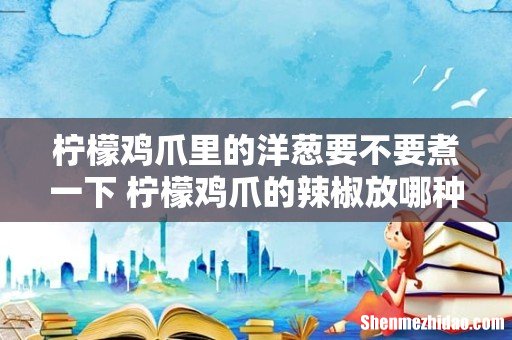 柠檬鸡爪里的洋葱要不要煮一下 柠檬鸡爪的辣椒放哪种