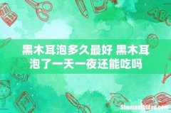 黑木耳泡多久最好 黑木耳泡了一天一夜还能吃吗