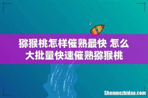 猕猴桃怎样催熟最快 怎么大批量快速催熟猕猴桃