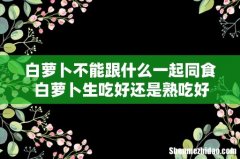 白萝卜不能跟什么一起同食 白萝卜生吃好还是熟吃好