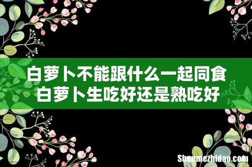 白萝卜不能跟什么一起同食 白萝卜生吃好还是熟吃好