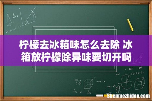 柠檬去冰箱味怎么去除 冰箱放柠檬除异味要切开吗