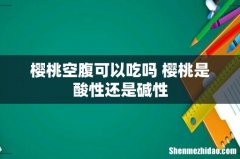 樱桃空腹可以吃吗 樱桃是酸性还是碱性