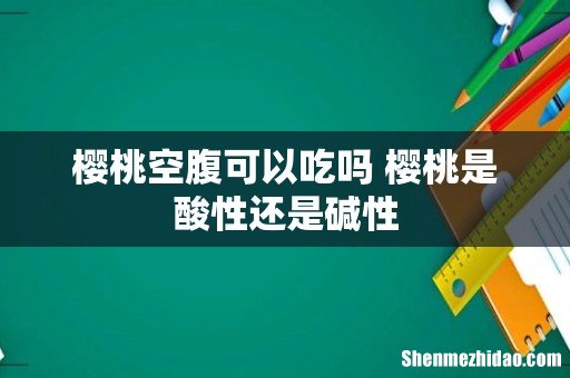 樱桃空腹可以吃吗 樱桃是酸性还是碱性