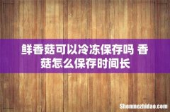 鲜香菇可以冷冻保存吗 香菇怎么保存时间长