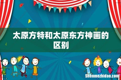 太原方特和太原东方神画的区别