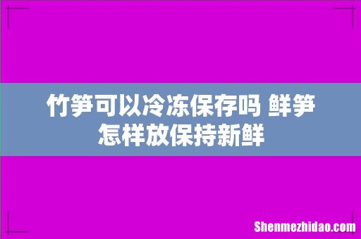 竹笋可以冷冻保存吗 鲜笋怎样放保持新鲜