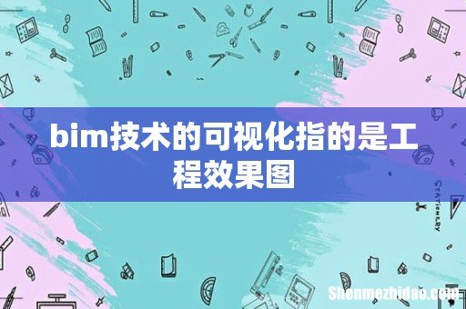 bim技术的可视化指的是工程效果图
