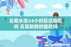 云耳水泡24小时后还能吃吗 云耳新鲜的能吃吗