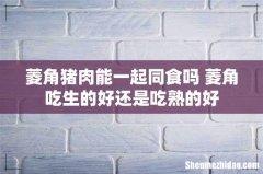 菱角猪肉能一起同食吗 菱角吃生的好还是吃熟的好