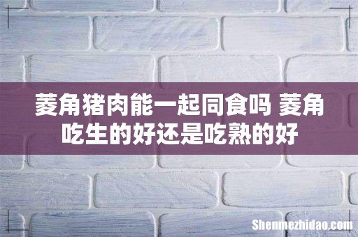 菱角猪肉能一起同食吗 菱角吃生的好还是吃熟的好