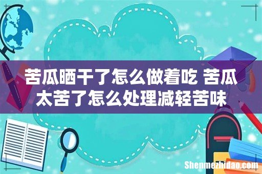 苦瓜晒干了怎么做着吃 苦瓜太苦了怎么处理减轻苦味