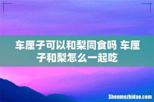 车厘子可以和梨同食吗 车厘子和梨怎么一起吃