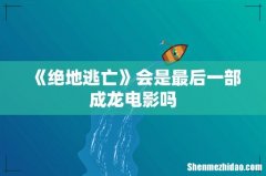 《绝地逃亡》会是最后一部成龙电影吗