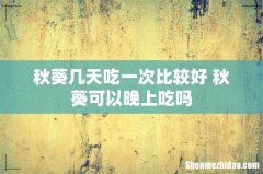 秋葵几天吃一次比较好 秋葵可以晚上吃吗