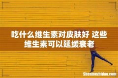 吃什么维生素对皮肤好 这些维生素可以延缓衰老