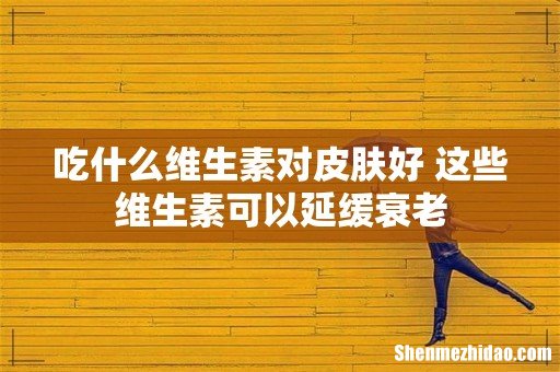 吃什么维生素对皮肤好 这些维生素可以延缓衰老