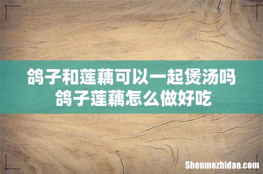鸽子和莲藕可以一起煲汤吗 鸽子莲藕怎么做好吃