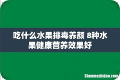 吃什么水果排毒养颜 8种水果健康营养效果好
