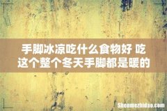 手脚冰凉吃什么食物好 吃这个整个冬天手脚都是暖的