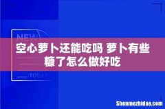 空心萝卜还能吃吗 萝卜有些糠了怎么做好吃