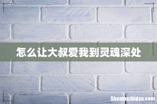 怎么让大叔爱我到灵魂深处
