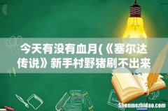 《塞尔达传说》新手村野猪刷不出来是什么原因？ 今天有没有血月