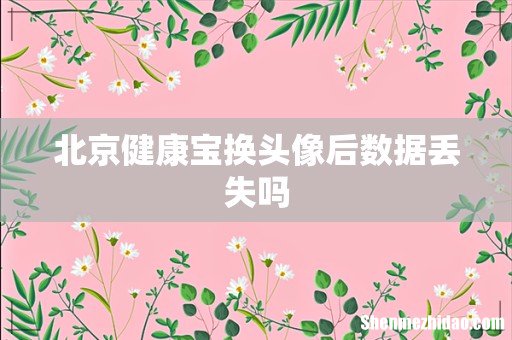 北京健康宝换头像后数据丢失吗