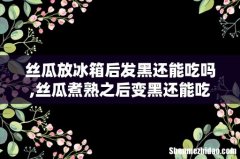 丝瓜放冰箱后发黑还能吃吗,丝瓜煮熟之后变黑还能吃吗
