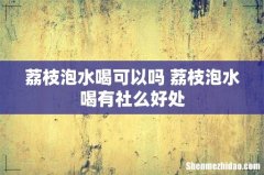 荔枝泡水喝可以吗 荔枝泡水喝有社么好处