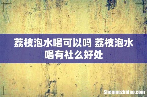 荔枝泡水喝可以吗 荔枝泡水喝有社么好处