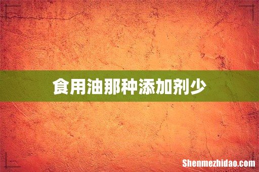 食用油那种添加剂少