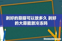 剥好的蒜瓣可以放多久 剥好的大蒜能放冷冻吗
