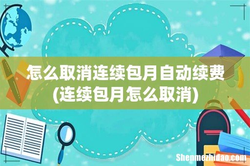 连续包月怎么取消 怎么取消连续包月自动续费