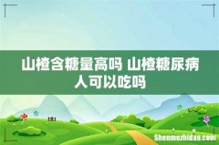 山楂含糖量高吗 山楂糖尿病人可以吃吗