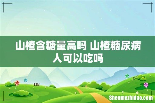 山楂含糖量高吗 山楂糖尿病人可以吃吗