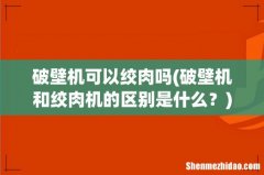 破壁机和绞肉机的区别是什么？ 破壁机可以绞肉吗