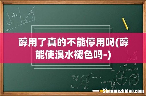 醇能使溴水褪色吗- 醇用了真的不能停用吗
