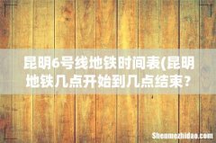 昆明地铁几点开始到几点结束？ 昆明6号线地铁时间表