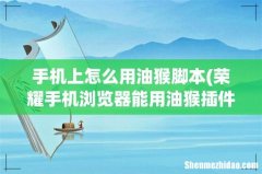 荣耀手机浏览器能用油猴插件吗 手机上怎么用油猴脚本