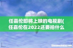 任嘉伦在2022还要拍什么剧 任嘉伦即将上映的电视剧