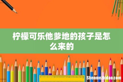 柠檬可乐他爹地的孩子是怎么来的