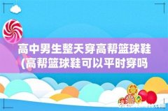 高帮篮球鞋可以平时穿吗？ 高中男生整天穿高帮篮球鞋