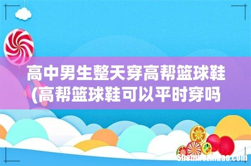 高帮篮球鞋可以平时穿吗? 高中男生整天穿高帮篮球鞋
