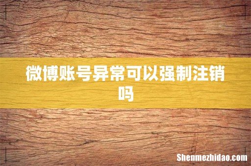 微博账号异常可以强制注销吗