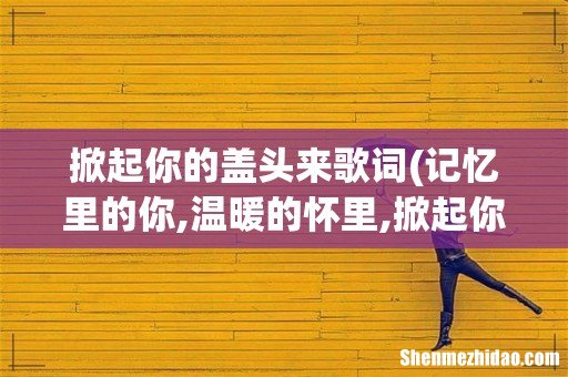 记忆里的你,温暖的怀里,掀起你盖头盖,伤到我的心,是哪首歌的歌词 掀起你的盖头来歌词